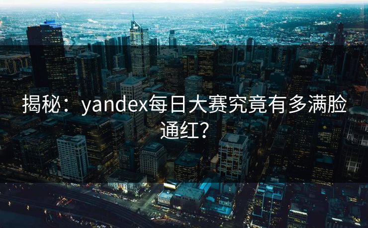 揭秘：yandex每日大赛究竟有多满脸通红？