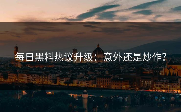 每日黑料热议升级：意外还是炒作？