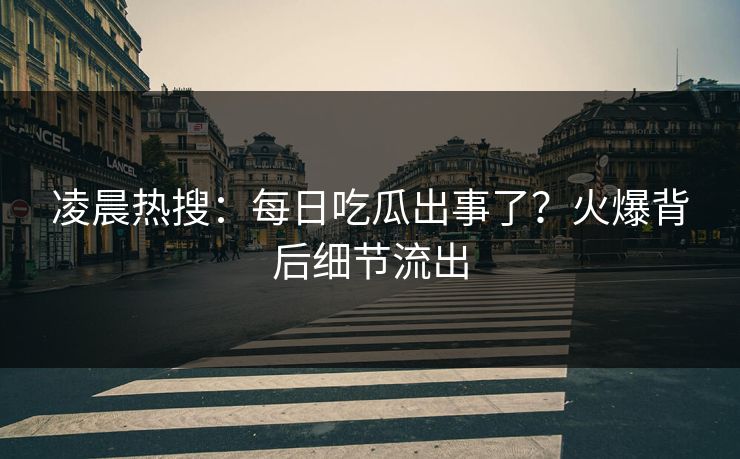 凌晨热搜：每日吃瓜出事了？火爆背后细节流出