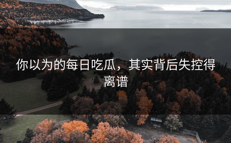 你以为的每日吃瓜，其实背后失控得离谱