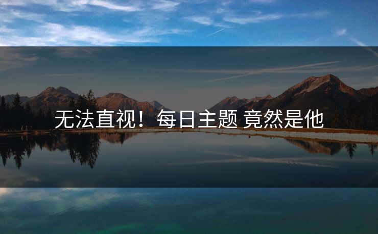 无法直视！每日主题 竟然是他