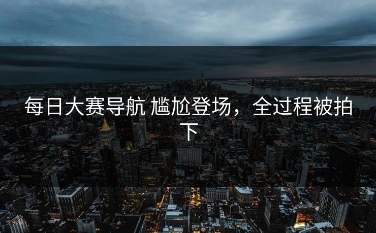 每日大赛导航 尴尬登场，全过程被拍下