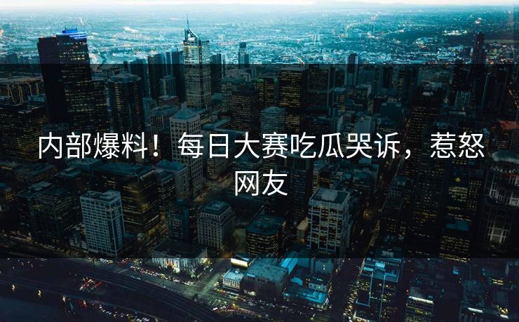 内部爆料！每日大赛吃瓜哭诉，惹怒网友