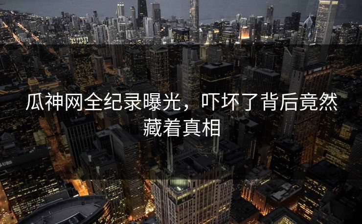 瓜神网全纪录曝光，吓坏了背后竟然藏着真相