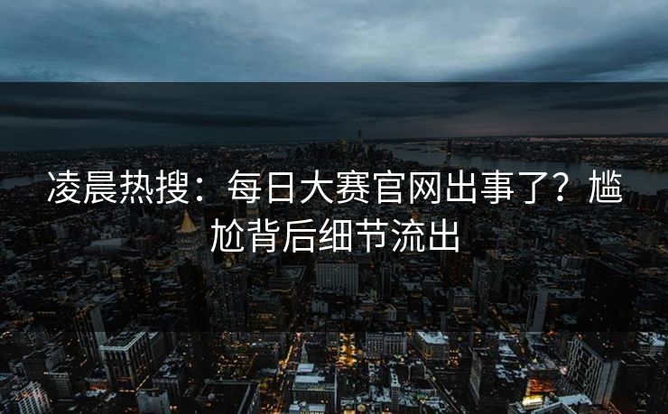 凌晨热搜：每日大赛官网出事了？尴尬背后细节流出