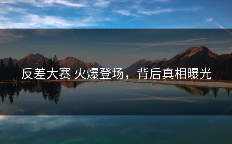 反差大赛 火爆登场，背后真相曝光