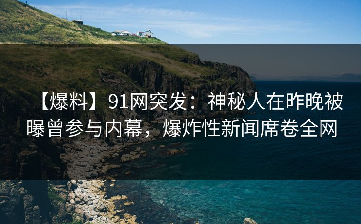 【爆料】91网突发：神秘人在昨晚被曝曾参与内幕，爆炸性新闻席卷全网