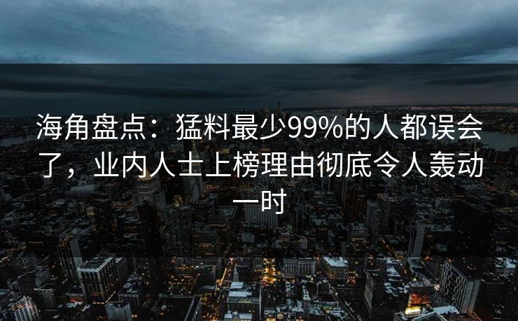 海角盘点：猛料最少99%的人都误会了，业内人士上榜理由彻底令人轰动一时