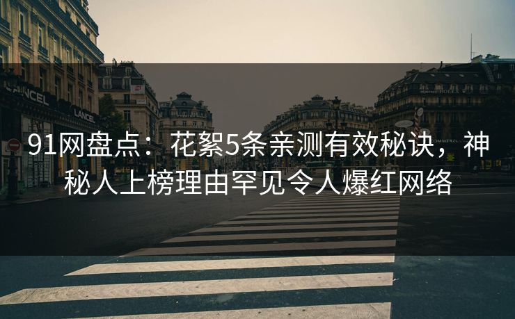 91网盘点：花絮5条亲测有效秘诀，神秘人上榜理由罕见令人爆红网络