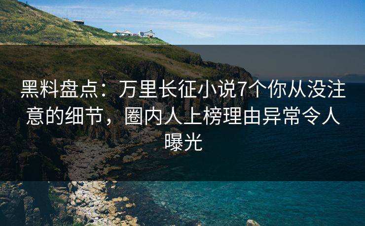 黑料盘点：万里长征小说7个你从没注意的细节，圈内人上榜理由异常令人曝光