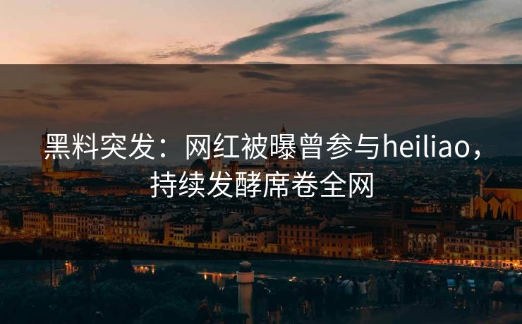 黑料突发:网红被曝曾参与heiliao,持续发酵席卷全网 黑料突发:网红被曝曾参与heiliao,持续发酵席卷全网