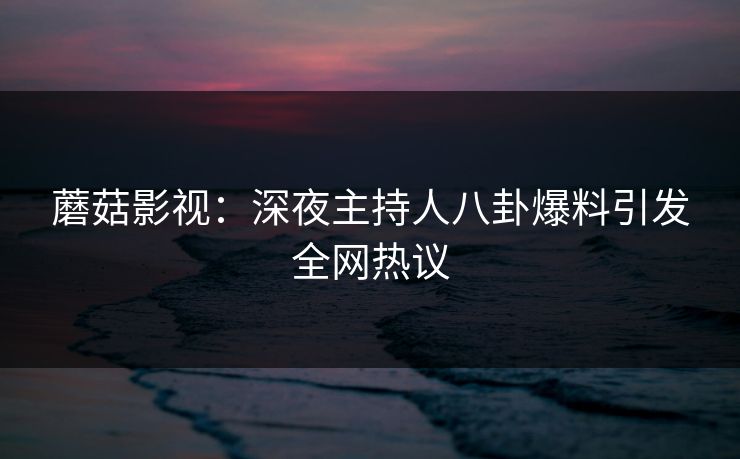 蘑菇影视：深夜主持人八卦爆料引发全网热议
