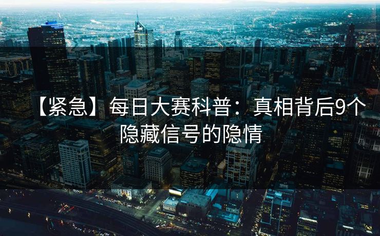 【紧急】每日大赛科普：真相背后9个隐藏信号的隐情
