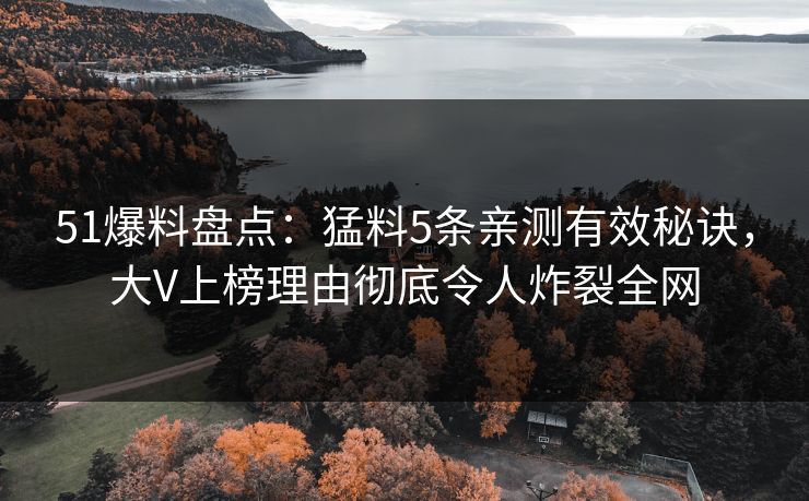 51爆料盘点：猛料5条亲测有效秘诀，大V上榜理由彻底令人炸裂全网