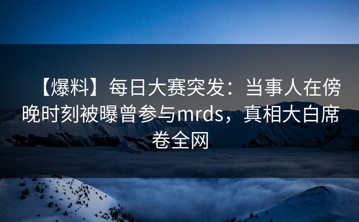 【爆料】每日大赛突发：当事人在傍晚时刻被曝曾参与mrds，真相大白席卷全网