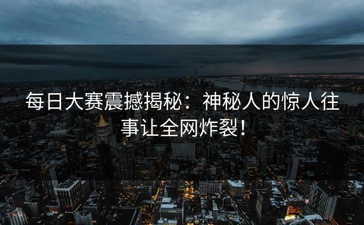 每日大赛震撼揭秘：神秘人的惊人往事让全网炸裂！