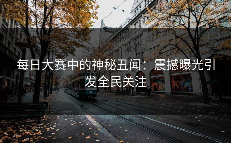 每日大赛中的神秘丑闻：震撼曝光引发全民关注