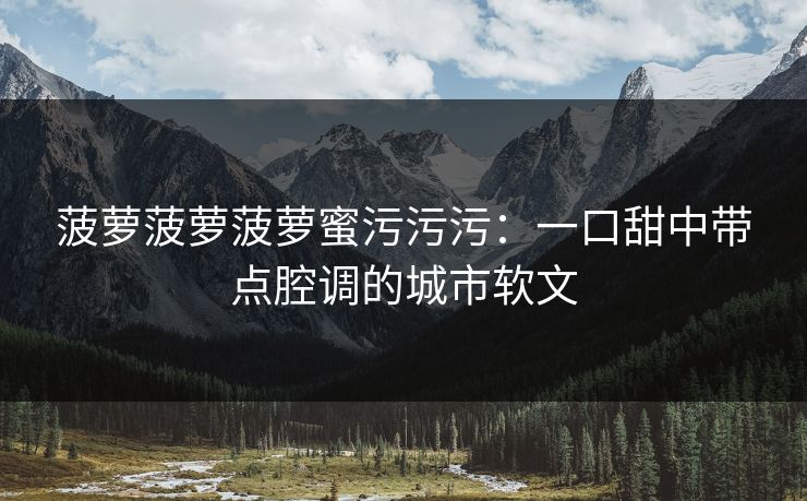 菠萝菠萝菠萝蜜污污污：一口甜中带点腔调的城市软文