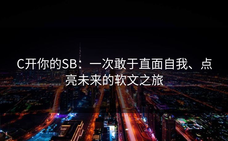 C开你的SB：一次敢于直面自我、点亮未来的软文之旅