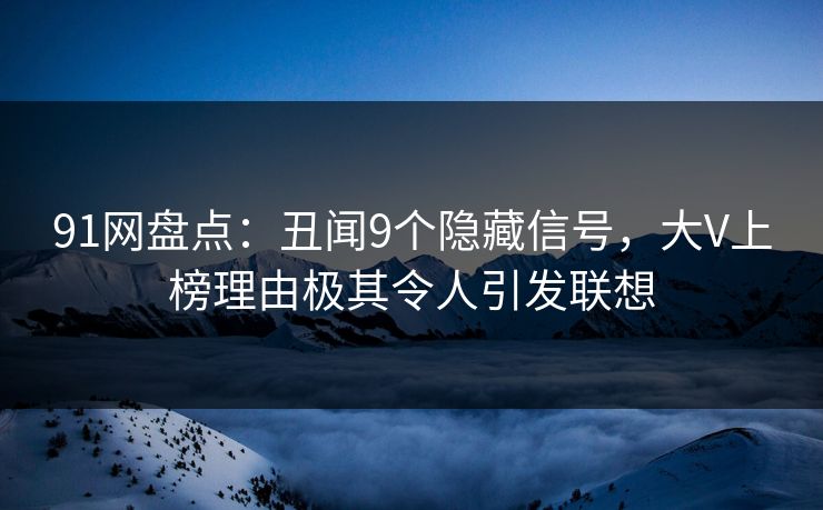 91网盘点：丑闻9个隐藏信号，大V上榜理由极其令人引发联想