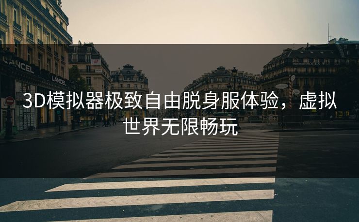 3D模拟器极致自由脱身服体验，虚拟世界无限畅玩