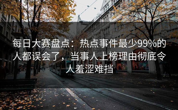 每日大赛盘点：热点事件最少99%的人都误会了，当事人上榜理由彻底令人羞涩难挡