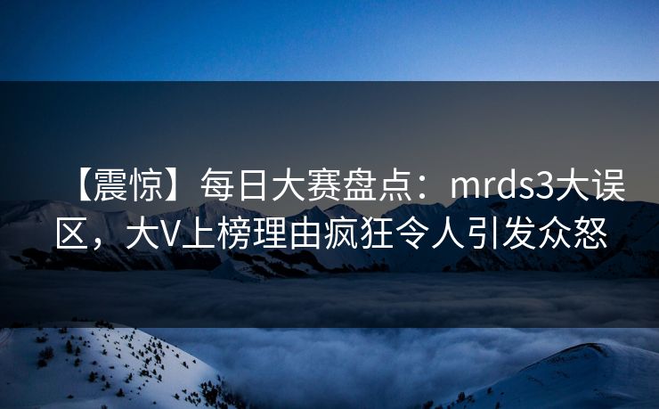 【震惊】每日大赛盘点：mrds3大误区，大V上榜理由疯狂令人引发众怒