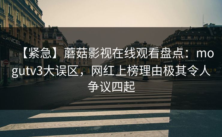【紧急】蘑菇影视在线观看盘点：mogutv3大误区，网红上榜理由极其令人争议四起