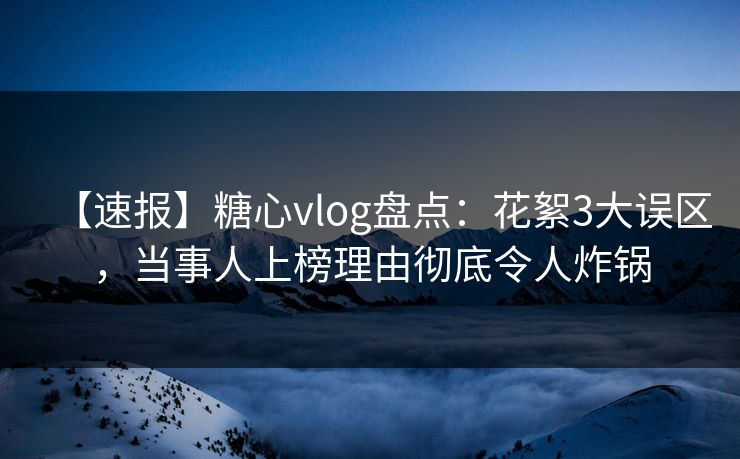【速报】糖心vlog盘点：花絮3大误区，当事人上榜理由彻底令人炸锅