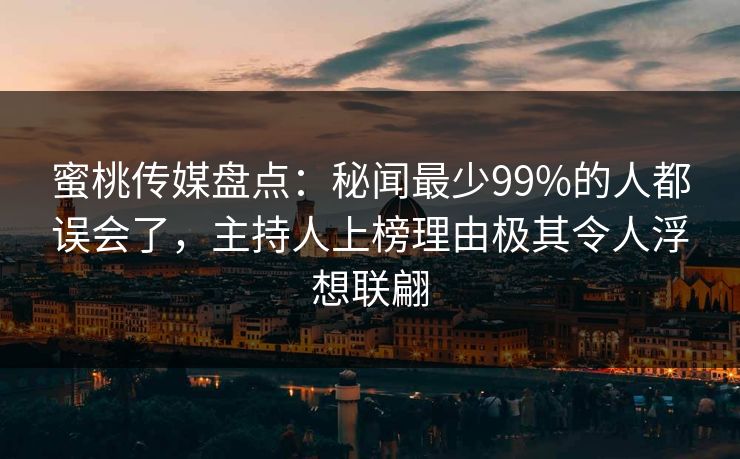 蜜桃传媒盘点：秘闻最少99%的人都误会了，主持人上榜理由极其令人浮想联翩