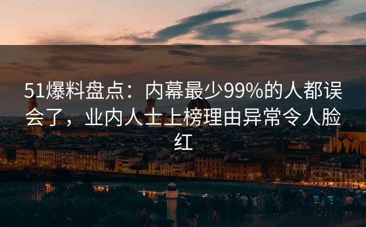 51爆料盘点:内幕最少99%的人都误会了,业内人士上榜理由异常令人脸红 51爆料盘点:内幕最少99%的人都误会了,业内人士上榜理由异常令人脸红