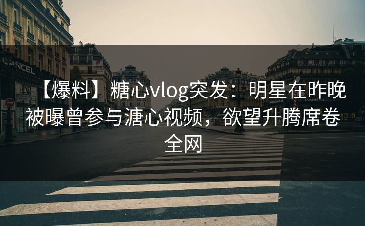 【爆料】糖心vlog突发:明星在昨晚被曝曾参与溏心视频,欲望升腾席卷全网 【爆料】糖心vlog突发:明星在昨晚被曝曾参与溏心视频,欲望升腾席卷全网