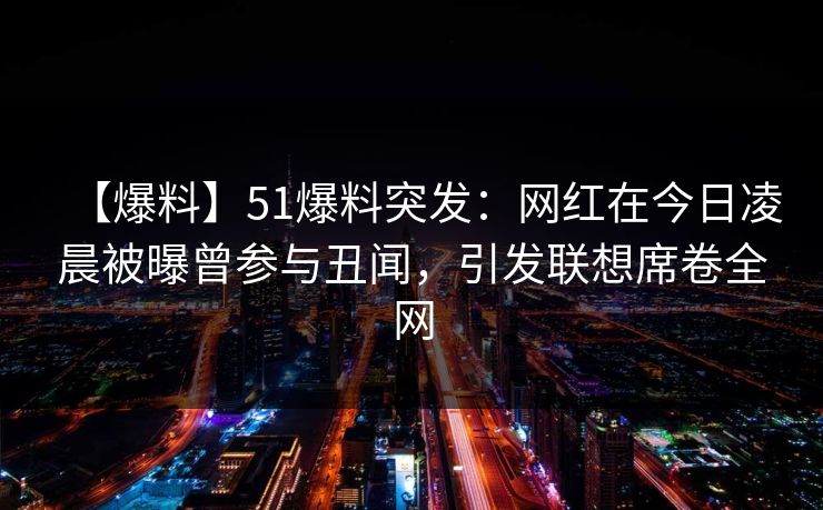 【爆料】51爆料突发:网红在今日凌晨被曝曾参与丑闻,引发联想席卷全网 【爆料】51爆料突发:网红在今日凌晨被曝曾参与丑闻,引发联想席卷全网
