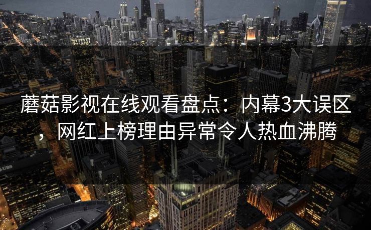 蘑菇影视在线观看盘点:内幕3大误区,网红上榜理由异常令人热血沸腾 蘑菇影视在线观看盘点:内幕3大误区,网红上榜理由异常令人热血沸腾