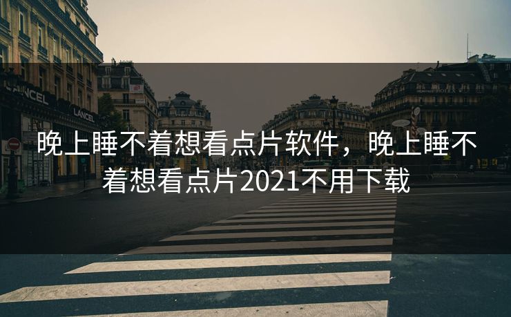 晚上睡不着想看点片软件，晚上睡不着想看点片2021不用下载