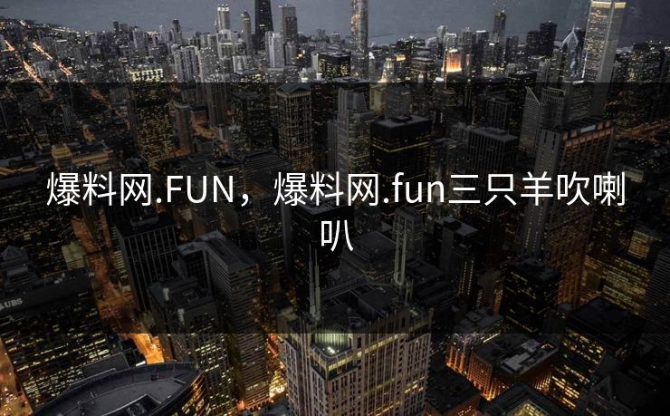 爆料网.FUN，爆料网.fun三只羊吹喇叭