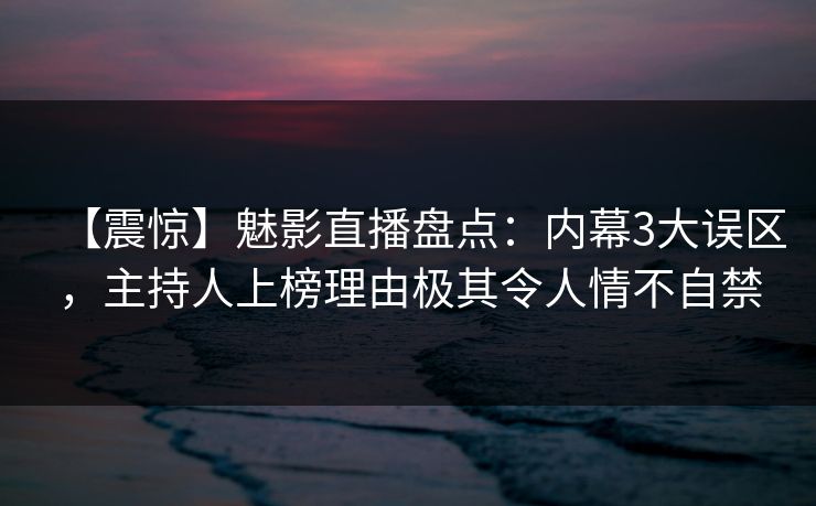 【震惊】魅影直播盘点：内幕3大误区，主持人上榜理由极其令人情不自禁