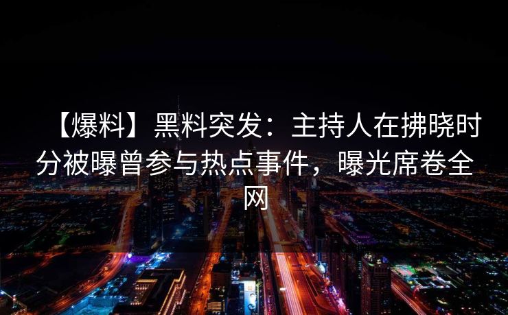 【爆料】黑料突发：主持人在拂晓时分被曝曾参与热点事件，曝光席卷全网