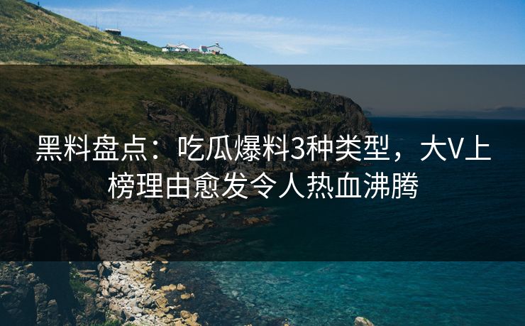 黑料盘点:吃瓜爆料3种类型,大V上榜理由愈发令人热血沸腾 黑料盘点:吃瓜爆料3种类型,大V上榜理由愈发令人热血沸腾