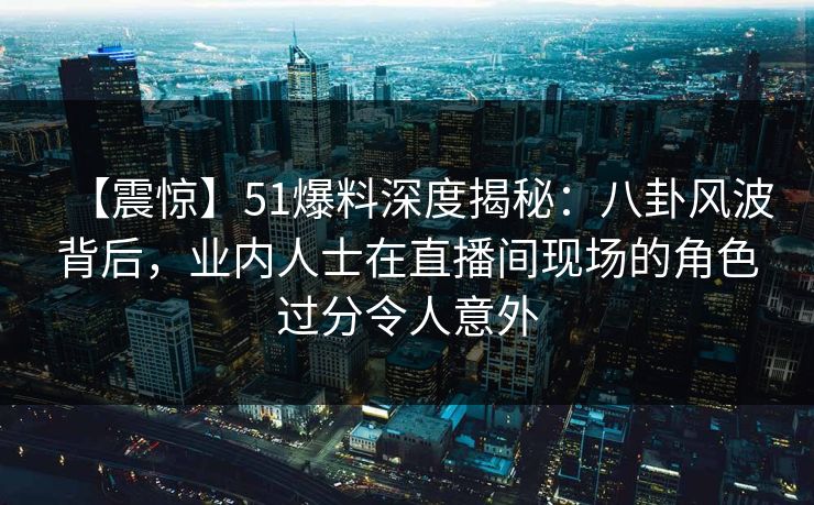 【震惊】51爆料深度揭秘:八卦风波背后,业内人士在直播间现场的角色过分令人意外 【震惊】51爆料深度揭秘:八卦风波背后,业内人士在直播间现场的角色过分令人意外
