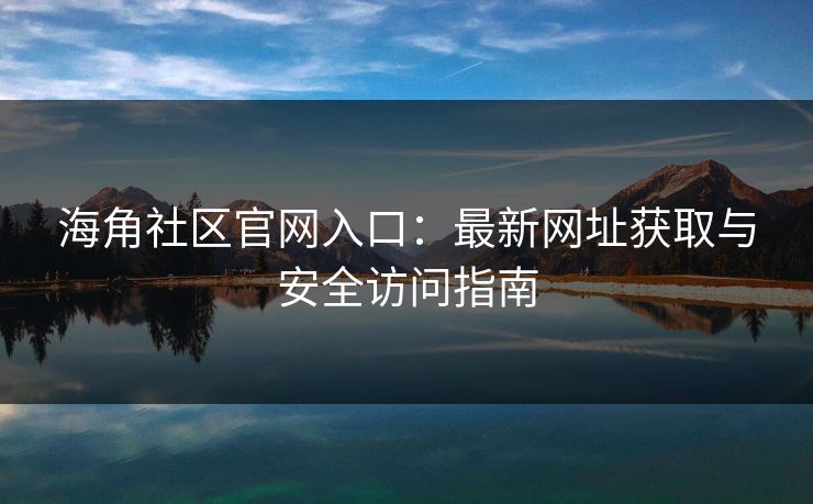海角社区官网入口:最新网址获取与安全访问指南 海角社区官网入口:最新网址获取与安全访问指南