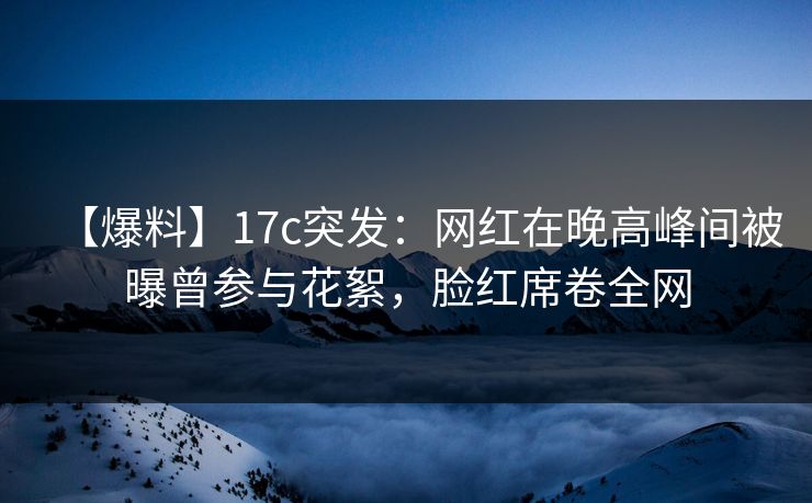 【爆料】17c突发：网红在晚高峰间被曝曾参与花絮，脸红席卷全网