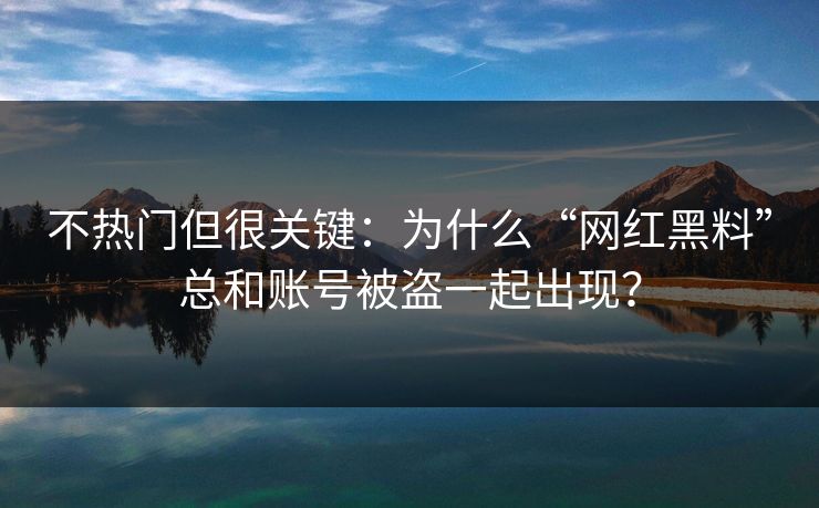 不热门但很关键：为什么“网红黑料”总和账号被盗一起出现？