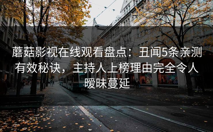 蘑菇影视在线观看盘点：丑闻5条亲测有效秘诀，主持人上榜理由完全令人暧昧蔓延