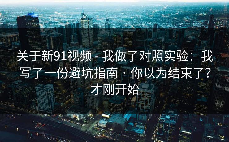 关于新91视频 - 我做了对照实验：我写了一份避坑指南 · 你以为结束了？才刚开始