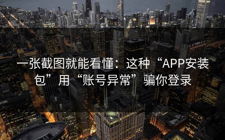 一张截图就能看懂:这种“APP安装包”用“账号异常”骗你登录 一张截图就能看懂:这种“APP安装包”用“账号异常”骗你登录