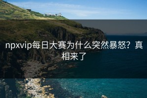 npxvip每日大赛为什么突然暴怒？真相来了