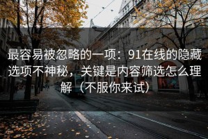 最容易被忽略的一项：91在线的隐藏选项不神秘，关键是内容筛选怎么理解（不服你来试）