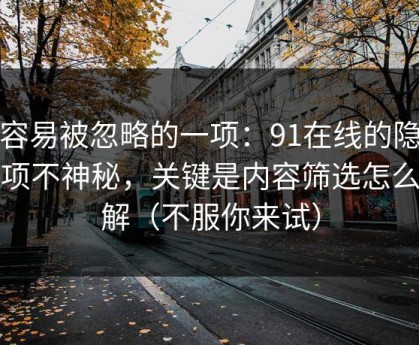 最容易被忽略的一项：91在线的隐藏选项不神秘，关键是内容筛选怎么理解（不服你来试）