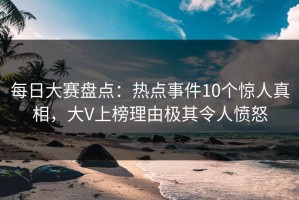 每日大赛盘点：热点事件10个惊人真相，大V上榜理由极其令人愤怒